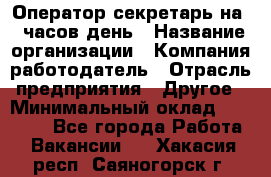 Оператор-секретарь на 5 часов день › Название организации ­ Компания-работодатель › Отрасль предприятия ­ Другое › Минимальный оклад ­ 28 000 - Все города Работа » Вакансии   . Хакасия респ.,Саяногорск г.